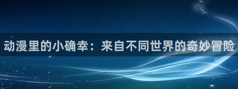 51漫画av网站：动漫里的小确幸：来自不同世界的奇妙冒险