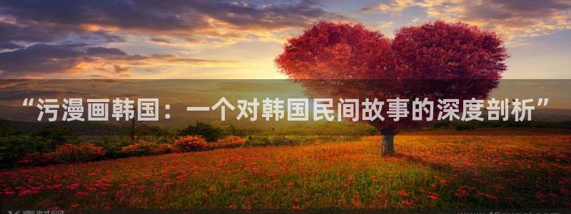 51漫画免费观看的网站：“污漫画韩国：一个对韩国民间故事的深度剖析”