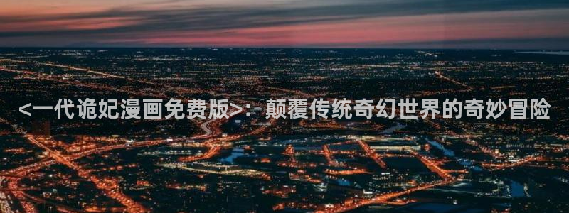 51漫画免费漫画下拉式首页：<一代诡妃漫画免费版>：颠覆传统奇幻世界的奇妙冒险