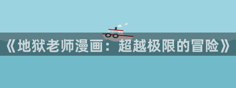 51漫画在线观看无删减：《地狱老师漫画：超越极限的冒险》