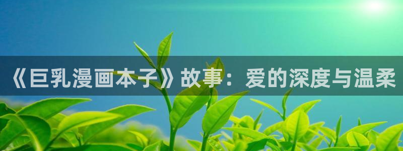 51漫画画免费观看视频：《巨乳漫画本子》故事：爱的深度与温柔
